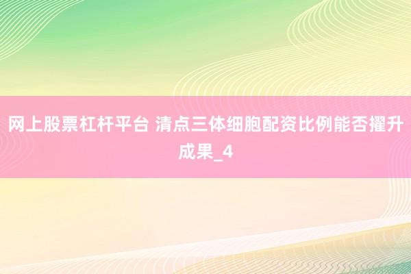 网上股票杠杆平台 清点三体细胞配资比例能否擢升成果_4