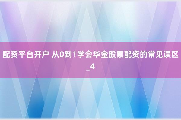 配资平台开户 从0到1学会华金股票配资的常见误区_4