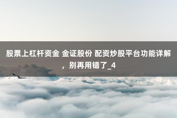 股票上杠杆资金 金证股份 配资炒股平台功能详解，别再用错了_4