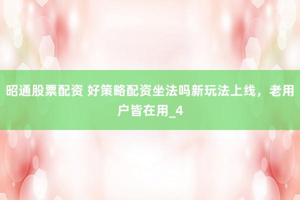 昭通股票配资 好策略配资坐法吗新玩法上线，老用户皆在用_4