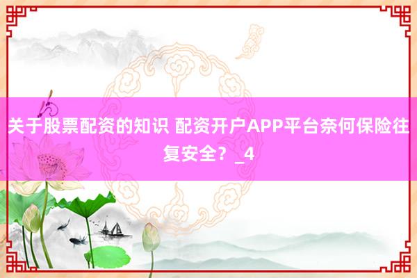 关于股票配资的知识 配资开户APP平台奈何保险往复安全？_4