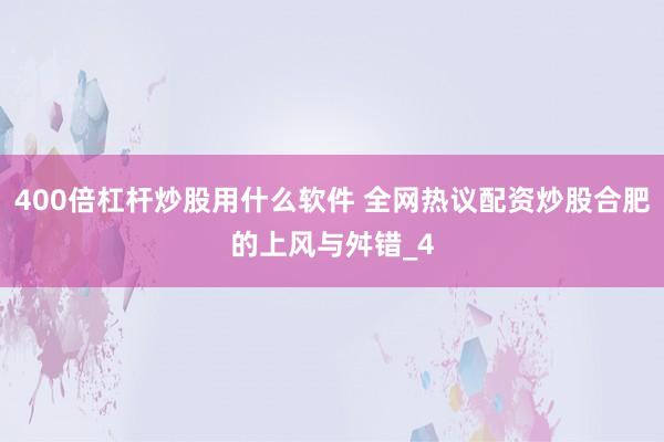 400倍杠杆炒股用什么软件 全网热议配资炒股合肥的上风与舛错_4