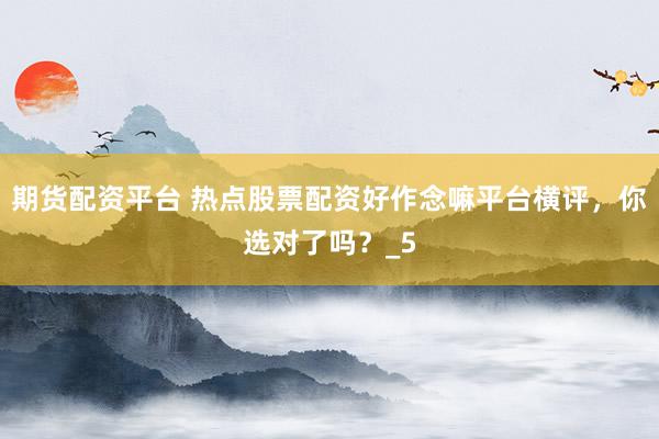 期货配资平台 热点股票配资好作念嘛平台横评，你选对了吗？_5