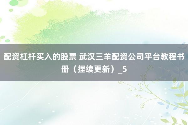 配资杠杆买入的股票 武汉三羊配资公司平台教程书册（捏续更新）_5