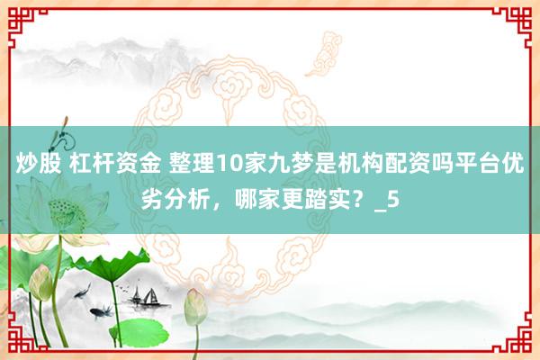 炒股 杠杆资金 整理10家九梦是机构配资吗平台优劣分析，哪家更踏实？_5