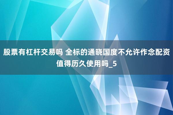 股票有杠杆交易吗 全标的通晓国度不允许作念配资值得历久使用吗_5
