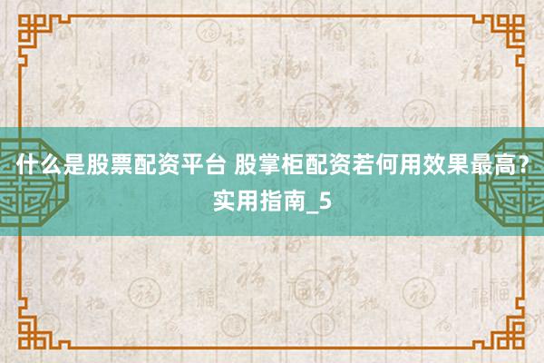 什么是股票配资平台 股掌柜配资若何用效果最高？实用指南_5