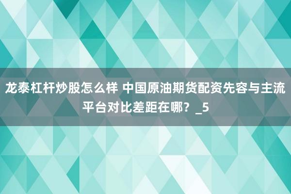 龙泰杠杆炒股怎么样 中国原油期货配资先容与主流平台对比差距在哪?_5