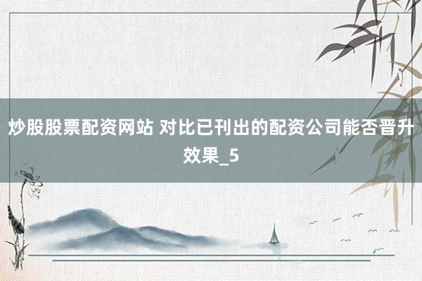 炒股股票配资网站 对比已刊出的配资公司能否晋升效果_5