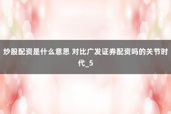 炒股配资是什么意思 对比广发证券配资吗的关节时代_5