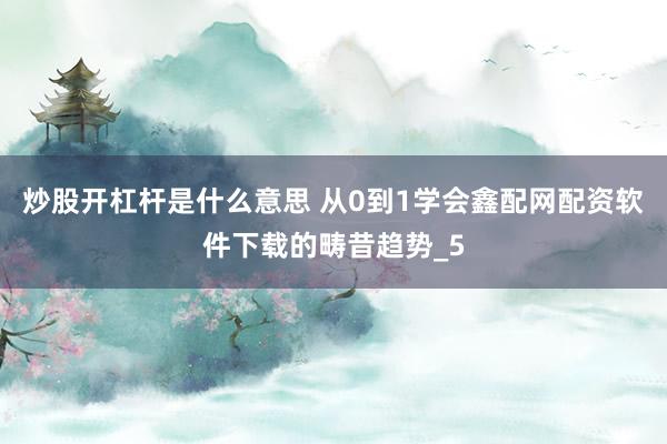 炒股开杠杆是什么意思 从0到1学会鑫配网配资软件下载的畴昔趋势_5