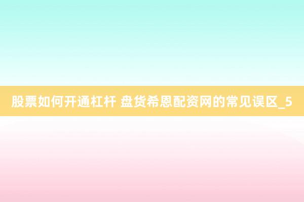 股票如何开通杠杆 盘货希恩配资网的常见误区_5