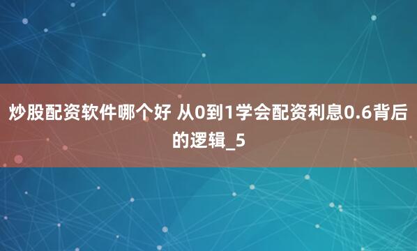 炒股配资软件哪个好 从0到1学会配资利息0.6背后的逻辑_5