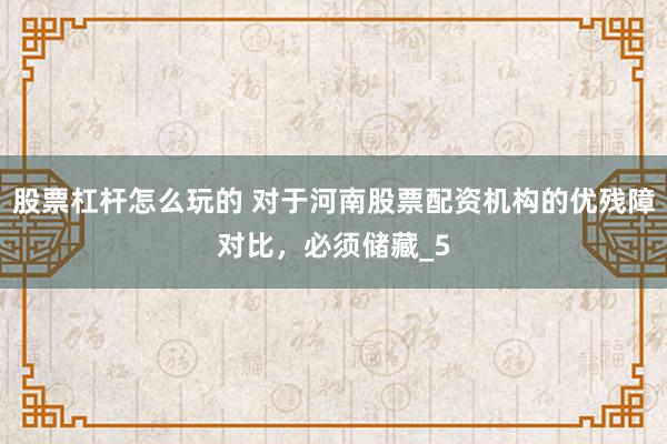 股票杠杆怎么玩的 对于河南股票配资机构的优残障对比，必须储藏_5