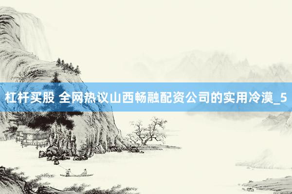 杠杆买股 全网热议山西畅融配资公司的实用冷漠_5