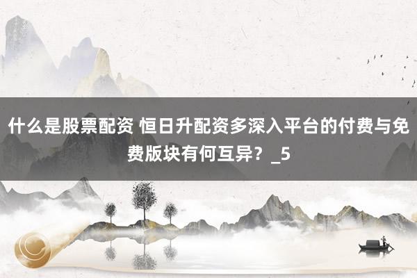 什么是股票配资 恒日升配资多深入平台的付费与免费版块有何互异？_5
