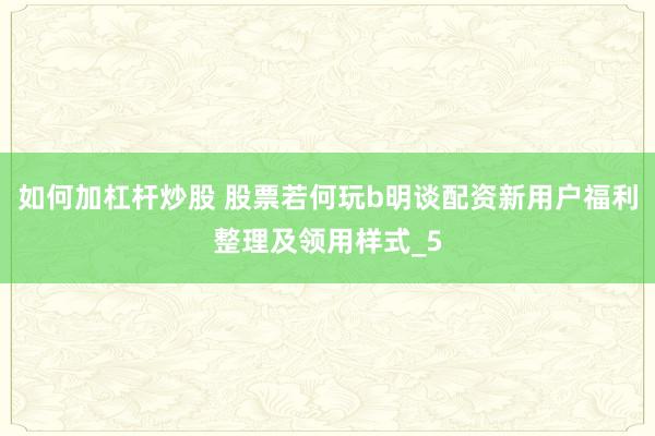 如何加杠杆炒股 股票若何玩b明谈配资新用户福利整理及领用样式_5