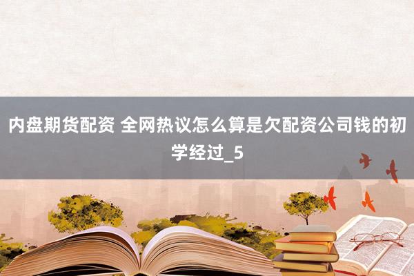 内盘期货配资 全网热议怎么算是欠配资公司钱的初学经过_5