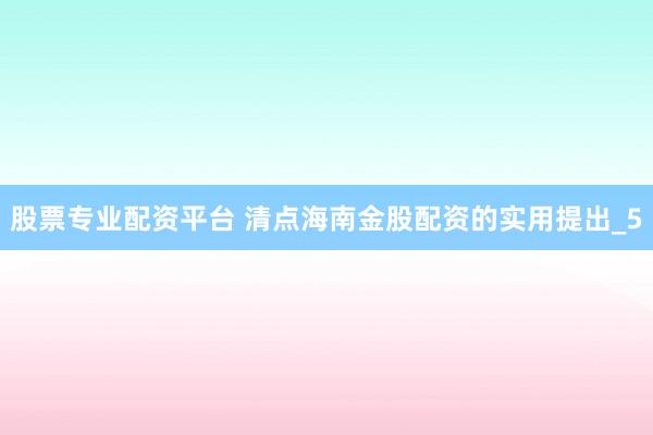 股票专业配资平台 清点海南金股配资的实用提出_5