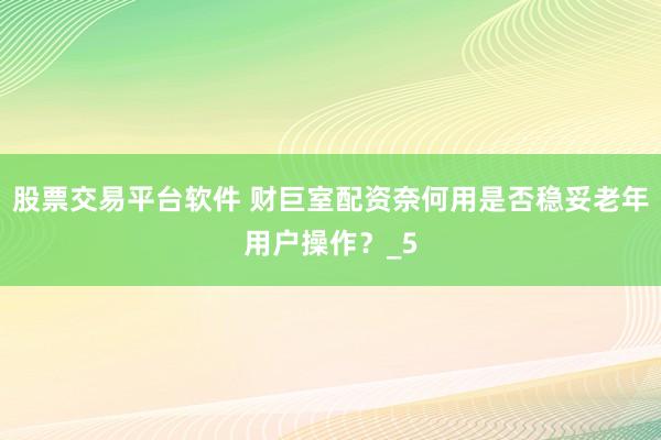 股票交易平台软件 财巨室配资奈何用是否稳妥老年用户操作？_5