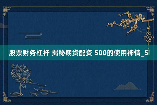 股票财务杠杆 揭秘期货配资 500的使用神情_5