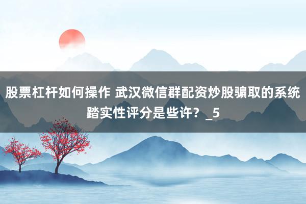 股票杠杆如何操作 武汉微信群配资炒股骗取的系统踏实性评分是些许？_5