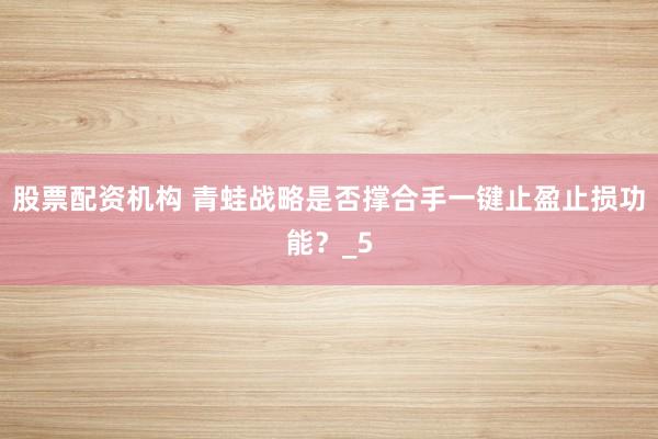 股票配资机构 青蛙战略是否撑合手一键止盈止损功能？_5