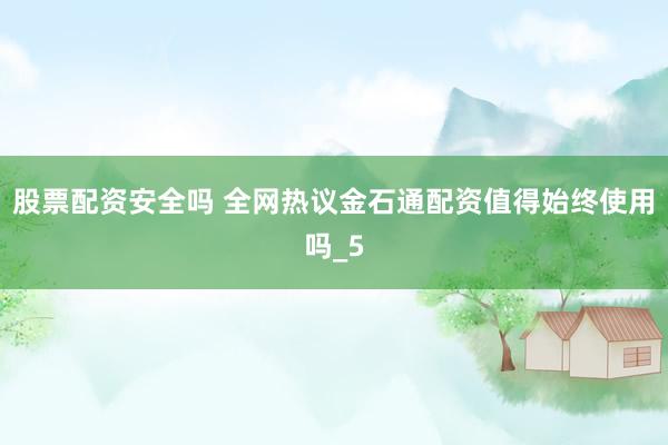 股票配资安全吗 全网热议金石通配资值得始终使用吗_5