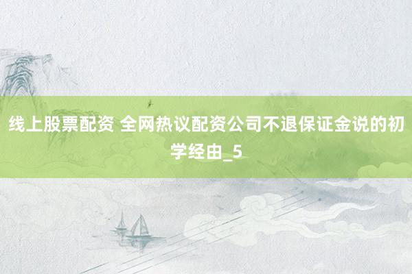 线上股票配资 全网热议配资公司不退保证金说的初学经由_5