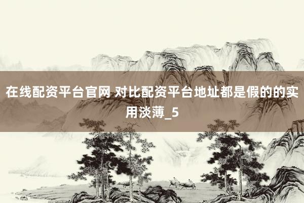 在线配资平台官网 对比配资平台地址都是假的的实用淡薄_5