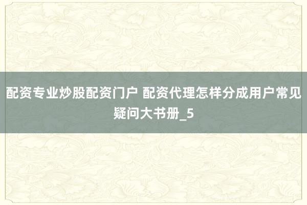 配资专业炒股配资门户 配资代理怎样分成用户常见疑问大书册_5