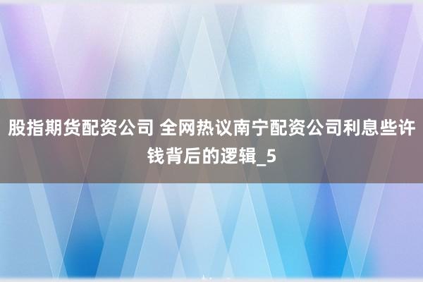 股指期货配资公司 全网热议南宁配资公司利息些许钱背后的逻辑_5