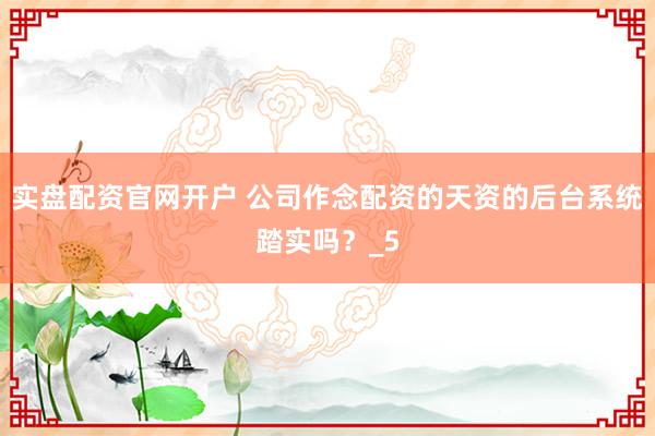 实盘配资官网开户 公司作念配资的天资的后台系统踏实吗？_5