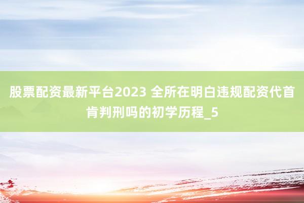 股票配资最新平台2023 全所在明白违规配资代首肯判刑吗的初学历程_5