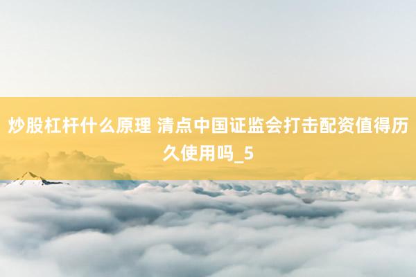 炒股杠杆什么原理 清点中国证监会打击配资值得历久使用吗_5