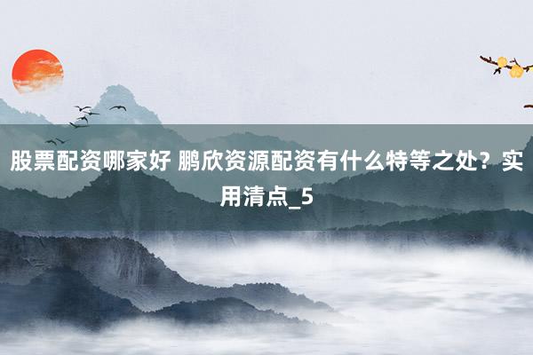 股票配资哪家好 鹏欣资源配资有什么特等之处？实用清点_5