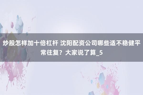 炒股怎样加十倍杠杆 沈阳配资公司哪些适不稳健平常往复？大家说了算_5