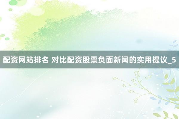 配资网站排名 对比配资股票负面新闻的实用提议_5