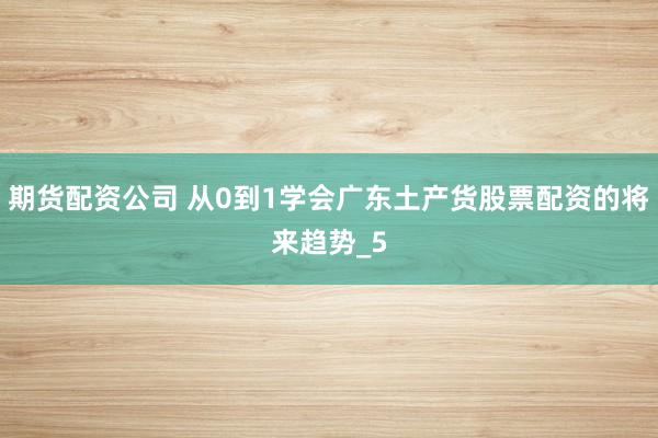 期货配资公司 从0到1学会广东土产货股票配资的将来趋势_5