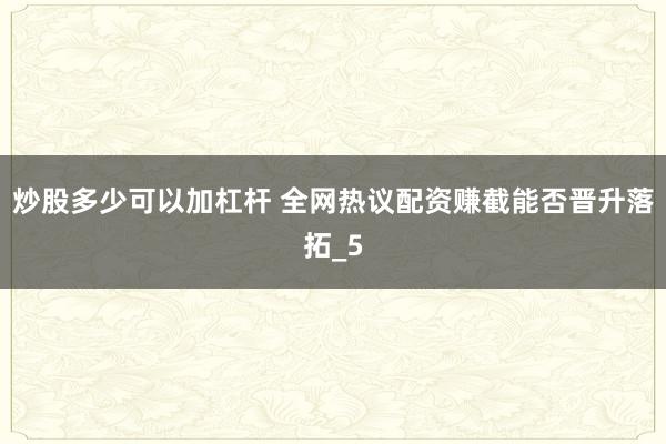 炒股多少可以加杠杆 全网热议配资赚截能否晋升落拓_5
