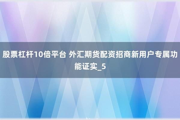股票杠杆10倍平台 外汇期货配资招商新用户专属功能证实_5