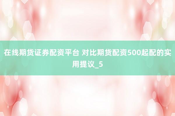 在线期货证券配资平台 对比期货配资500起配的实用提议_5