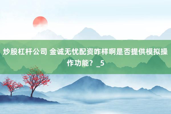 炒股杠杆公司 金诚无忧配资咋样啊是否提供模拟操作功能?_5