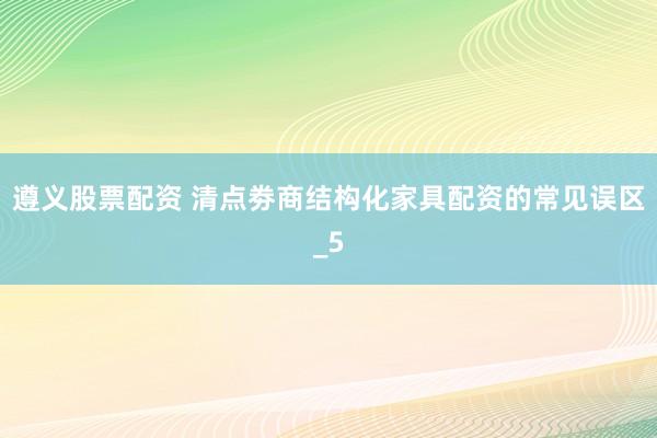 遵义股票配资 清点劵商结构化家具配资的常见误区_5
