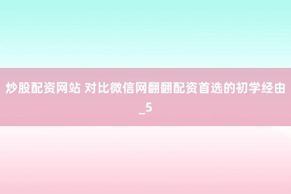 炒股配资网站 对比微信网翻翻配资首选的初学经由_5