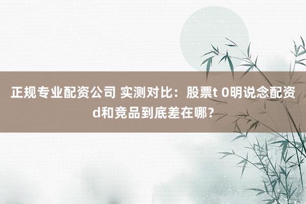正规专业配资公司 实测对比：股票t 0明说念配资d和竞品到底差在哪？
