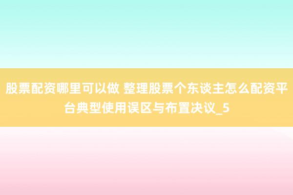 股票配资哪里可以做 整理股票个东谈主怎么配资平台典型使用误区与布置决议_5