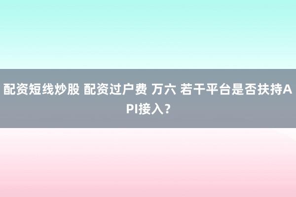 配资短线炒股 配资过户费 万六 若干平台是否扶持API接入？