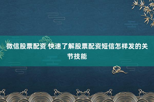 微信股票配资 快速了解股票配资短信怎样发的关节技能