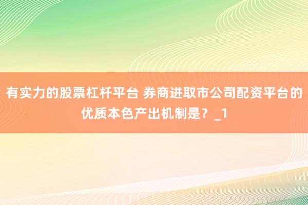 有实力的股票杠杆平台 券商进取市公司配资平台的优质本色产出机制是？_1